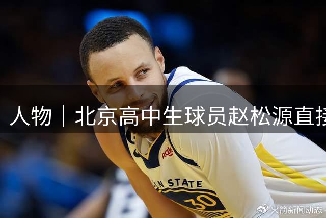 人物｜北京高中生球员赵松源直接叩开国足大门