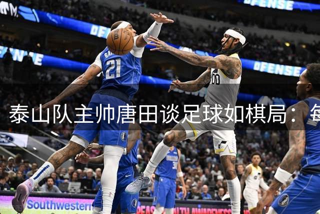 泰山队主帅唐田谈足球如棋局：每一步都需慎重以待